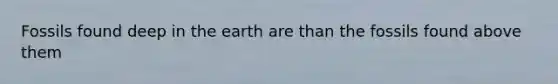 Fossils found deep in the earth are than the fossils found above them