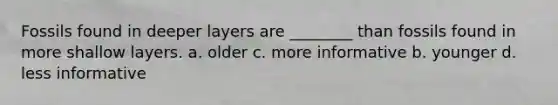 Fossils found in deeper layers are ________ than fossils found in more shallow layers. a. older c. more informative b. younger d. less informative
