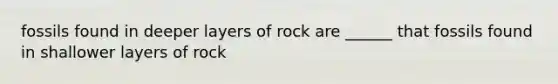 fossils found in deeper layers of rock are ______ that fossils found in shallower layers of rock