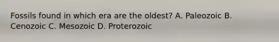 Fossils found in which era are the oldest? A. Paleozoic B. Cenozoic C. Mesozoic D. Proterozoic