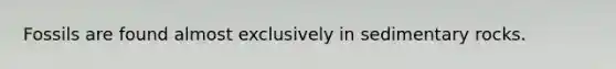 Fossils are found almost exclusively in sedimentary rocks.