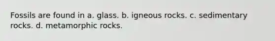 Fossils are found in a. glass. b. igneous rocks. c. sedimentary rocks. d. metamorphic rocks.