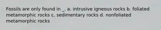 Fossils are only found in _. a. intrusive igneous rocks b. foliated metamorphic rocks c. sedimentary rocks d. nonfoliated metamorphic rocks