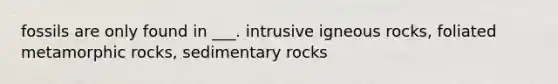 fossils are only found in ___. intrusive igneous rocks, foliated metamorphic rocks, sedimentary rocks