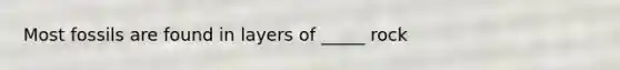 Most fossils are found in layers of _____ rock