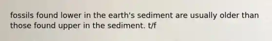 fossils found lower in the earth's sediment are usually older than those found upper in the sediment. t/f