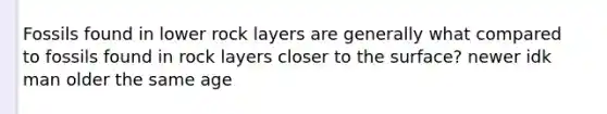 Fossils found in lower rock layers are generally what compared to fossils found in rock layers closer to the surface? newer idk man older the same age