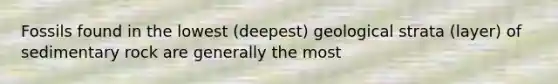 Fossils found in the lowest (deepest) geological strata (layer) of sedimentary rock are generally the most