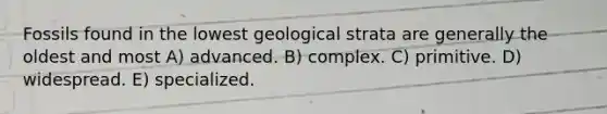 Fossils found in the lowest geological strata are generally the oldest and most A) advanced. B) complex. C) primitive. D) widespread. E) specialized.