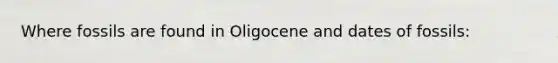 Where fossils are found in Oligocene and dates of fossils: