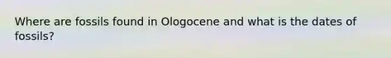 Where are fossils found in Ologocene and what is the dates of fossils?