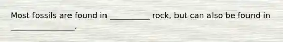 Most fossils are found in __________ rock, but can also be found in ________________.