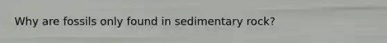 Why are fossils only found in sedimentary rock?