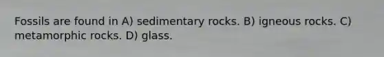 Fossils are found in A) sedimentary rocks. B) igneous rocks. C) metamorphic rocks. D) glass.