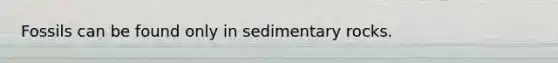 Fossils can be found only in sedimentary rocks.