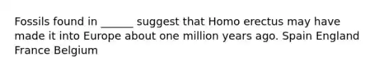 Fossils found in ______ suggest that Homo erectus may have made it into Europe about one million years ago. Spain England France Belgium