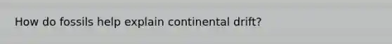 How do fossils help explain continental drift?