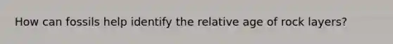 How can fossils help identify the relative age of rock layers?