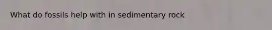 What do fossils help with in sedimentary rock