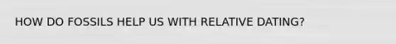 HOW DO FOSSILS HELP US WITH RELATIVE DATING?
