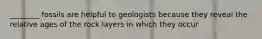 ________ fossils are helpful to geologists because they reveal the relative ages of the rock layers in which they occur