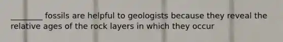 ________ fossils are helpful to geologists because they reveal the relative ages of the rock layers in which they occur