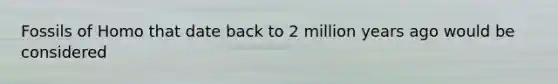 Fossils of Homo that date back to 2 million years ago would be considered
