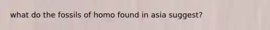 what do the fossils of homo found in asia suggest?