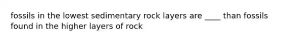 fossils in the lowest sedimentary rock layers are ____ than fossils found in the higher layers of rock