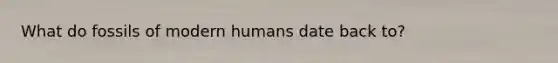 What do fossils of modern humans date back to?