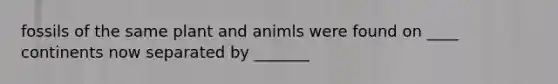fossils of the same plant and animls were found on ____ continents now separated by _______