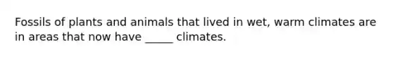Fossils of plants and animals that lived in wet, warm climates are in areas that now have _____ climates.