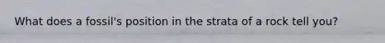 What does a fossil's position in the strata of a rock tell you?