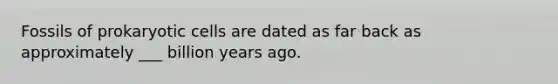 Fossils of prokaryotic cells are dated as far back as approximately ___ billion years ago.