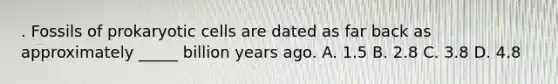 . Fossils of <a href='https://www.questionai.com/knowledge/k1BuXhIsgo-prokaryotic-cells' class='anchor-knowledge'>prokaryotic cells</a> are dated as far back as approximately _____ billion years ago. A. 1.5 B. 2.8 C. 3.8 D. 4.8