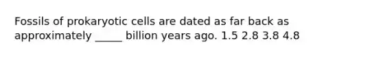 Fossils of prokaryotic cells are dated as far back as approximately _____ billion years ago. 1.5 2.8 3.8 4.8