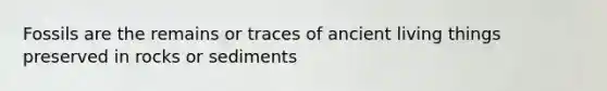 Fossils are the remains or traces of ancient living things preserved in rocks or sediments