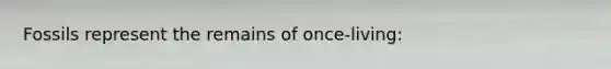 Fossils represent the remains of once-living: