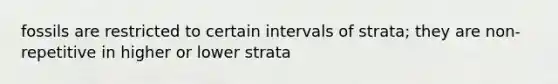 fossils are restricted to certain intervals of strata; they are non-repetitive in higher or lower strata