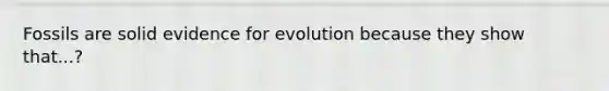 Fossils are solid evidence for evolution because they show that...?