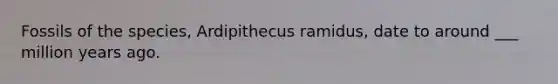 Fossils of the species, Ardipithecus ramidus, date to around ___ million years ago.