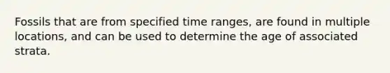 Fossils that are from specified time ranges, are found in multiple locations, and can be used to determine the age of associated strata.