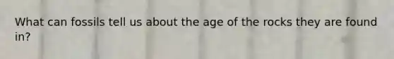 What can fossils tell us about the age of the rocks they are found in?