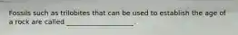 Fossils such as trilobites that can be used to establish the age of a rock are called ____________________.