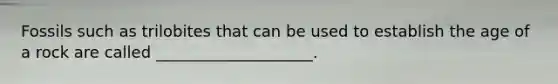 Fossils such as trilobites that can be used to establish the age of a rock are called ____________________.