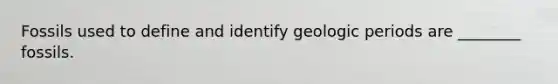 Fossils used to define and identify geologic periods are ________ fossils.