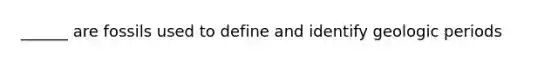 ______ are fossils used to define and identify geologic periods