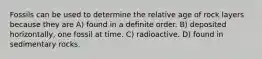 Fossils can be used to determine the relative age of rock layers because they are A) found in a definite order. B) deposited horizontally, one fossil at time. C) radioactive. D) found in sedimentary rocks.