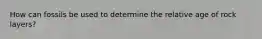How can fossils be used to determine the relative age of rock layers?
