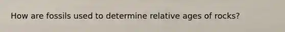 How are fossils used to determine relative ages of rocks?